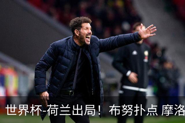 世界杯-荷兰出局！布努扑点 摩洛哥点球战总分4-3进16强