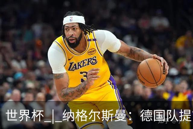 世界杯 | 纳格尔斯曼：德国队提前出线也不会大幅轮换人员