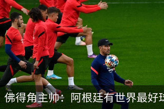 佛得角主帅：阿根廷有世界最好球员梅西 能对阵阿根廷是一种荣幸