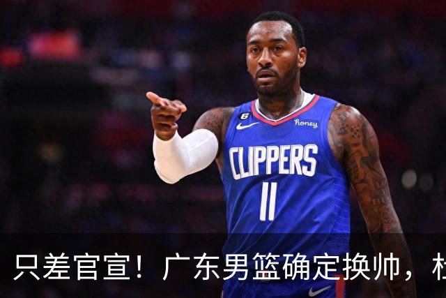 只差官宣！广东男篮确定换帅，杜锋正式下课，外籍教练团队即将加盟