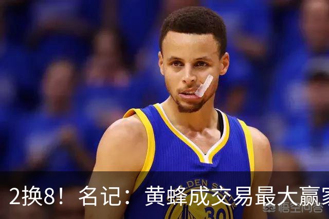 2换8！名记：黄蜂成交易最大赢家 三球身价回升后被果断交易