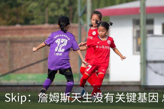 Skip：詹姆斯天生没有关键基因 总决赛胜率也是历史垫底